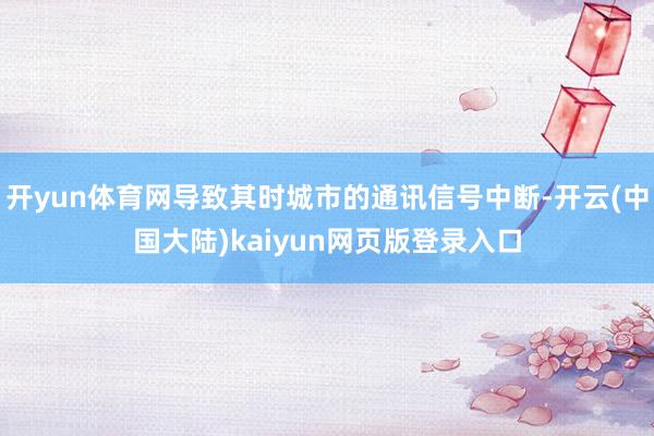 开yun体育网导致其时城市的通讯信号中断-开云(中国大陆)kaiyun网页版登录入口