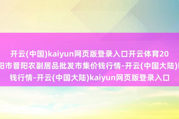 开云(中国)kaiyun网页版登录入口开云体育2024年12月19日山西汾阳市晋阳农副居品批发市集价