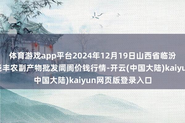 体育游戏app平台2024年12月19日山西省临汾市尧皆区奶牛场尧丰农副产物批发阛阓价钱行情-开云(