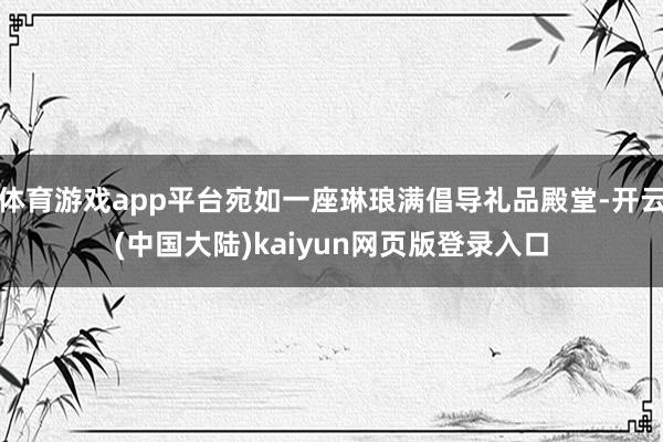 体育游戏app平台宛如一座琳琅满倡导礼品殿堂-开云(中国大陆)kaiyun网页版登录入口