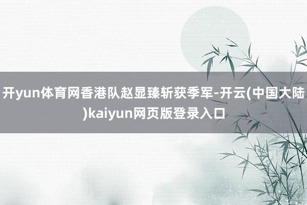 开yun体育网香港队赵显臻斩获季军-开云(中国大陆)kaiyun网页版登录入口