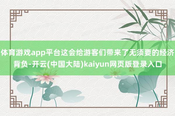 体育游戏app平台这会给游客们带来了无须要的经济背负-开云(中国大陆)kaiyun网页版登录入口