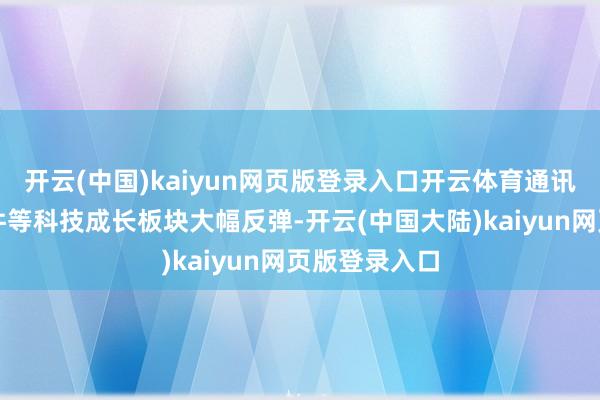 开云(中国)kaiyun网页版登录入口开云体育通讯、电子、软件等科技成长板块大幅反弹-开云(中国大陆