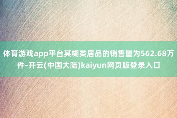 体育游戏app平台其糊类居品的销售量为562.68万件-开云(中国大陆)kaiyun网页版登录入口