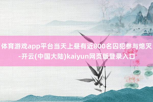 体育游戏app平台当天上昼有近800名囚犯参与熄灭-开云(中国大陆)kaiyun网页版登录入口