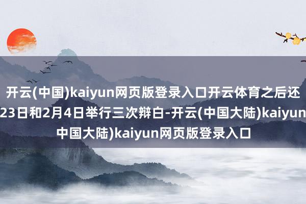 开云(中国)kaiyun网页版登录入口开云体育之后还将于1月21日、23日和2月4日举行三次辩白-开