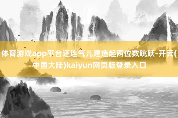 体育游戏app平台还连气儿建造起两位数跳跃-开云(中国大陆)kaiyun网页版登录入口