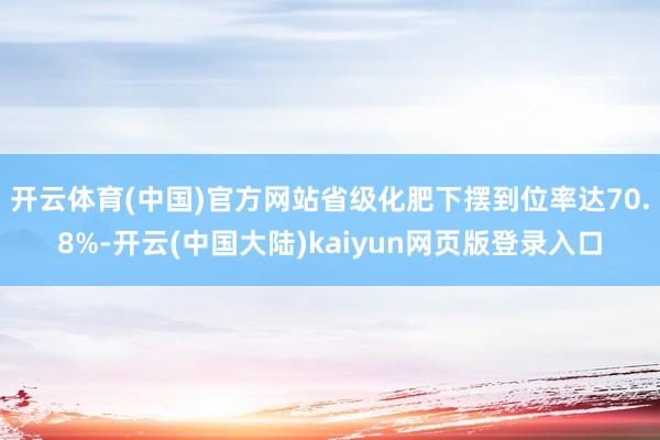 开云体育(中国)官方网站省级化肥下摆到位率达70.8%-开云(中国大陆)kaiyun网页版登录入口