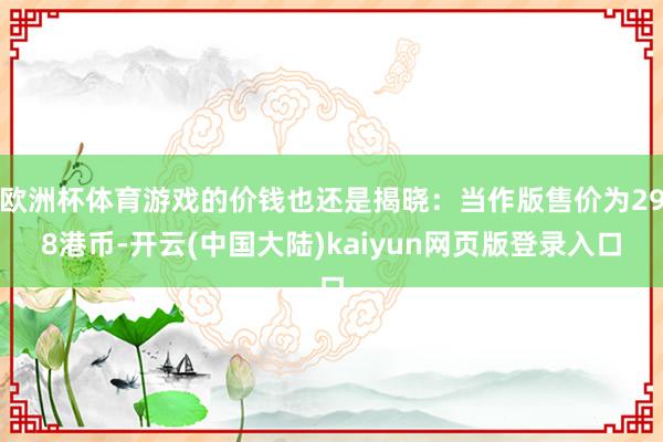 欧洲杯体育游戏的价钱也还是揭晓：当作版售价为298港币-开云(中国大陆)kaiyun网页版登录入口