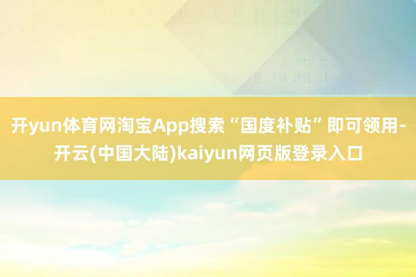 开yun体育网淘宝App搜索“国度补贴”即可领用-开云(中国大陆)kaiyun网页版登录入口