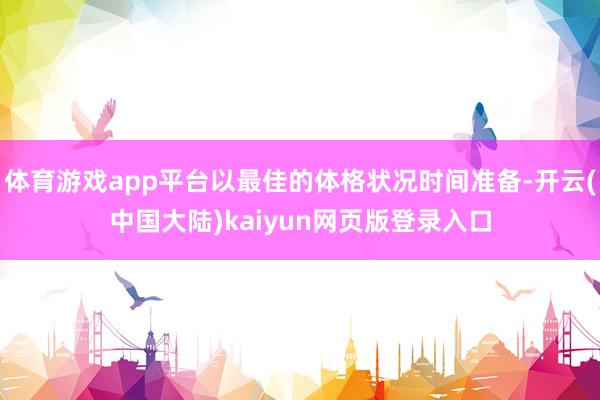 体育游戏app平台以最佳的体格状况时间准备-开云(中国大陆)kaiyun网页版登录入口